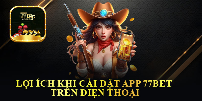 Lợi Ích Khi Cài Đặt App 77Bet Trên Điện Thoại