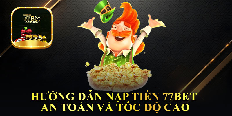 Hướng Dẫn Nạp Tiền 77Bet An Toàn Và Tốc Độ Cao