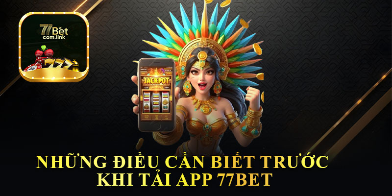 Những Điều Cần Biết Trước Khi Tải App 77Bet