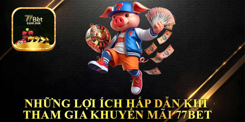 Những Lợi Ích Hấp Dẫn Khi Tham Gia Khuyến Mãi 77Bet